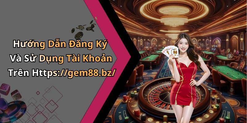 Hướng Dẫn Đăng Ký Và Sử Dụng Tài Khoản Trên Https://gem88.bz/