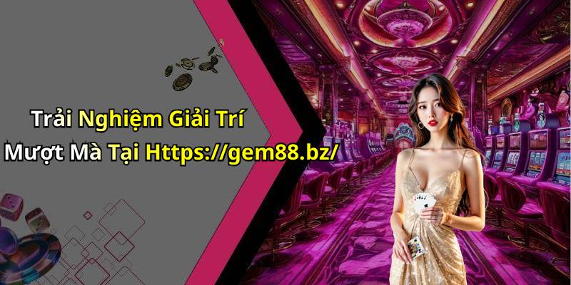 Trải Nghiệm Giải Trí Mượt Mà Tại Https://gem88.bz/