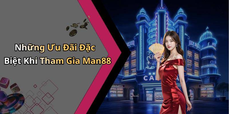 Những Ưu Đãi Đặc Biệt Khi Tham Gia Man88