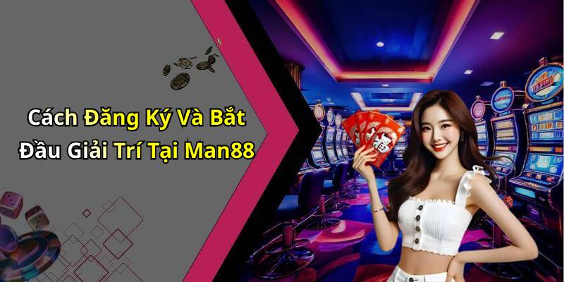 Cách Đăng Ký Và Bắt Đầu Giải Trí Tại Man88