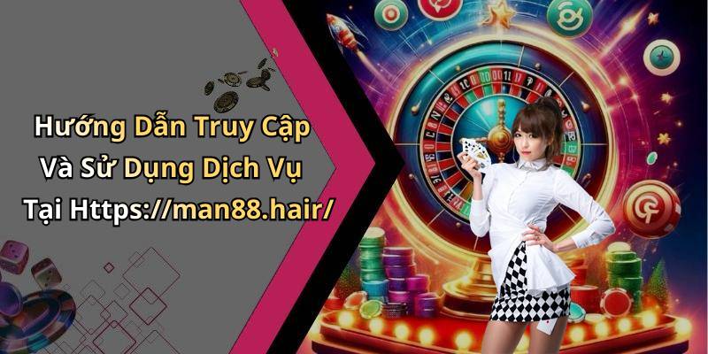 Hướng Dẫn Truy Cập Và Sử Dụng Dịch Vụ Tại Https://man88.hair/