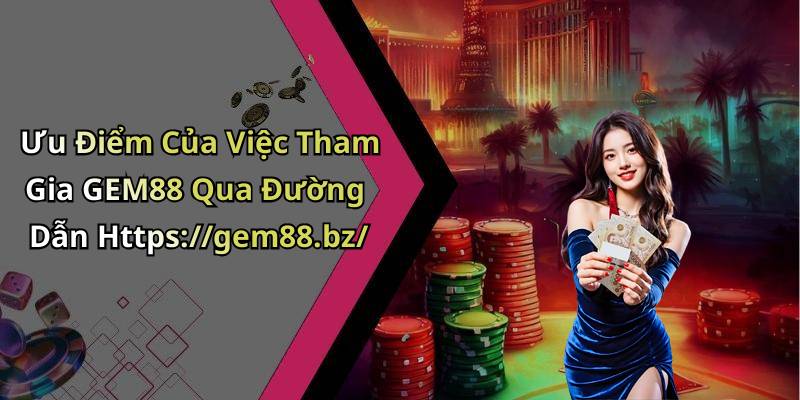 Ưu Điểm Của Việc Tham Gia GEM88 Qua Đường Dẫn Https://gem88.bz/