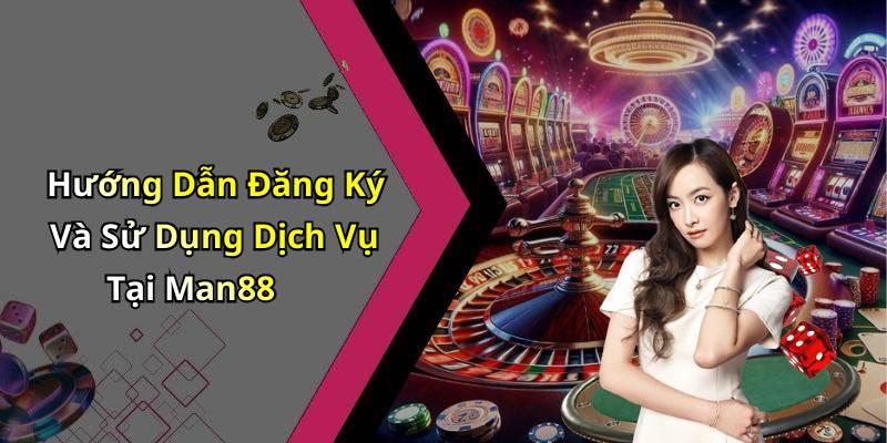 Hướng Dẫn Đăng Ký Và Sử Dụng Dịch Vụ Tại Man88