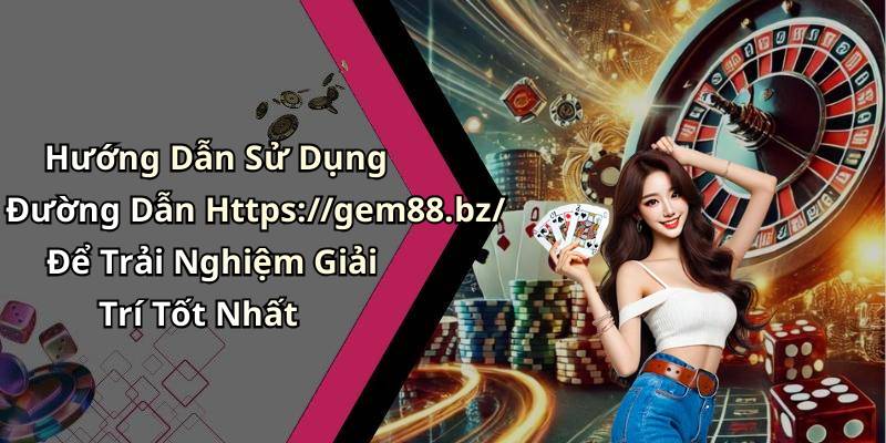 Hướng Dẫn Sử Dụng Đường Dẫn Https://gem88.bz/ Để Trải Nghiệm Giải Trí Tốt Nhất