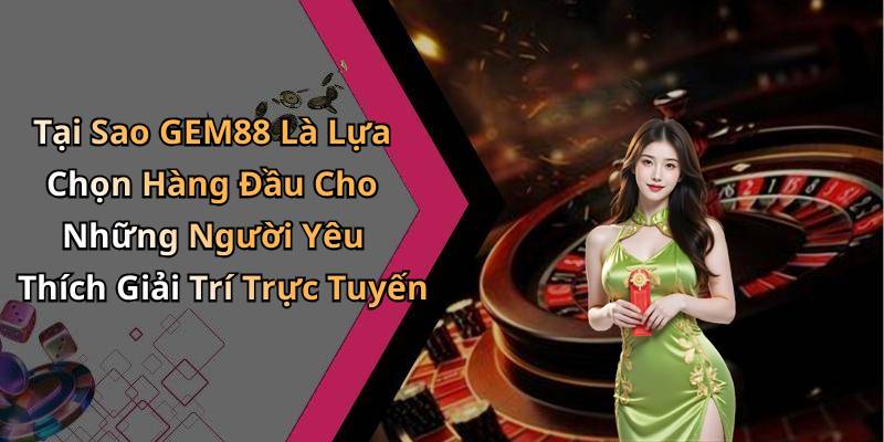 Tại Sao GEM88 Là Lựa Chọn Hàng Đầu Cho Những Người Yêu Thích Giải Trí Trực Tuyến