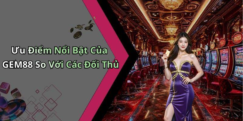 Ưu Điểm Nổi Bật Của GEM88 So Với Các Đối Thủ