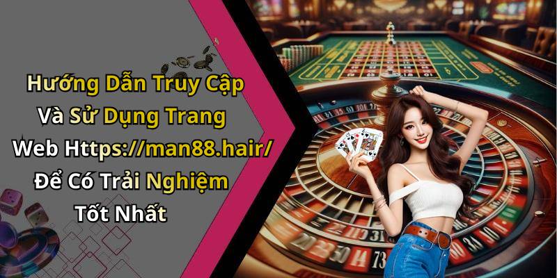 Hướng Dẫn Truy Cập Và Sử Dụng Trang Web Https://man88.hair/ Để Có Trải Nghiệm Tốt Nhất