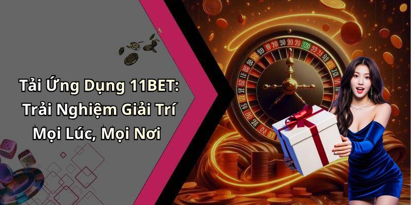 Tải Ứng Dụng 11BET: Trải Nghiệm Giải Trí Mọi Lúc, Mọi Nơi