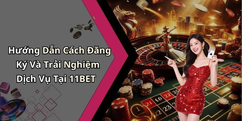 Hướng Dẫn Cách Đăng Ký Và Trải Nghiệm Dịch Vụ Tại 11BET
