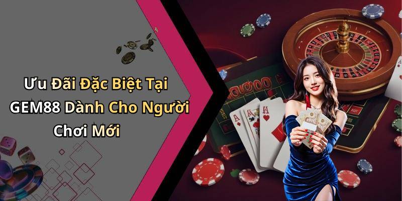 Ưu Đãi Đặc Biệt Tại GEM88 Dành Cho Người Chơi Mới