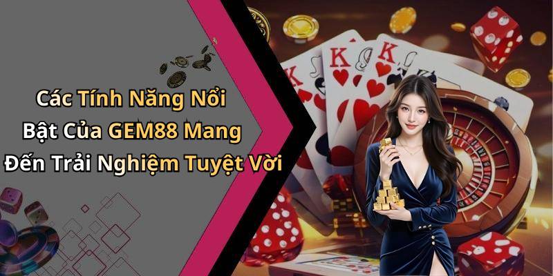 Các Tính Năng Nổi Bật Của GEM88 Mang Đến Trải Nghiệm Tuyệt Vời