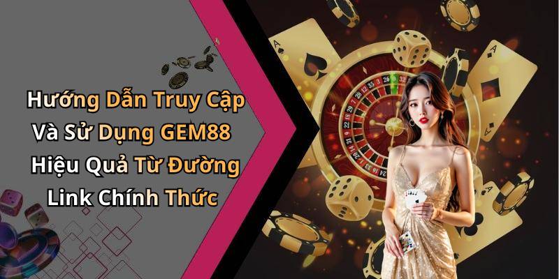 Hướng Dẫn Truy Cập Và Sử Dụng GEM88 Hiệu Quả Từ Đường Link Chính Thức