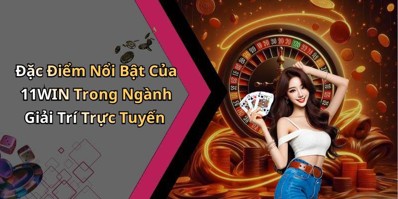 Đặc Điểm Nổi Bật Của 11WIN Trong Ngành Giải Trí Trực Tuyến