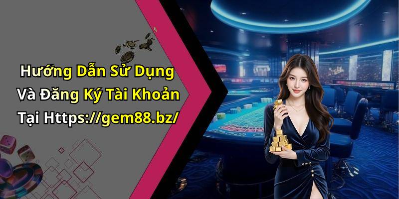 Hướng Dẫn Sử Dụng Và Đăng Ký Tài Khoản Tại Https://gem88.bz/
