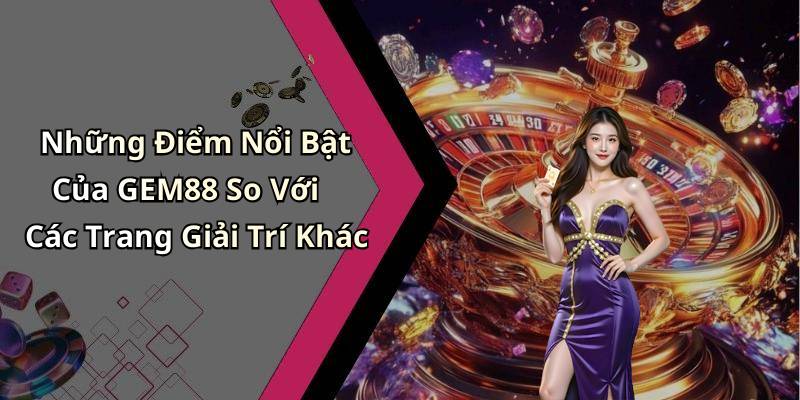 Những Điểm Nổi Bật Của GEM88 So Với Các Trang Giải Trí Khác