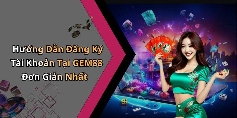 Hướng Dẫn Đăng Ký Tài Khoản Tại GEM88 Đơn Giản Nhất