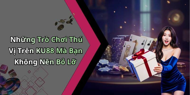 Những Trò Chơi Thú Vị Trên KU88 Mà Bạn Không Nên Bỏ Lỡ