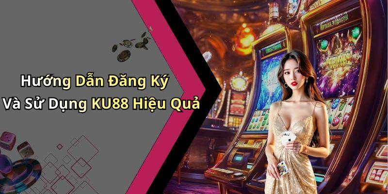 Hướng Dẫn Đăng Ký Và Sử Dụng KU88 Hiệu Quả