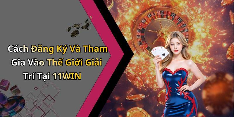 Cách Đăng Ký Và Tham Gia Vào Thế Giới Giải Trí Tại 11WIN