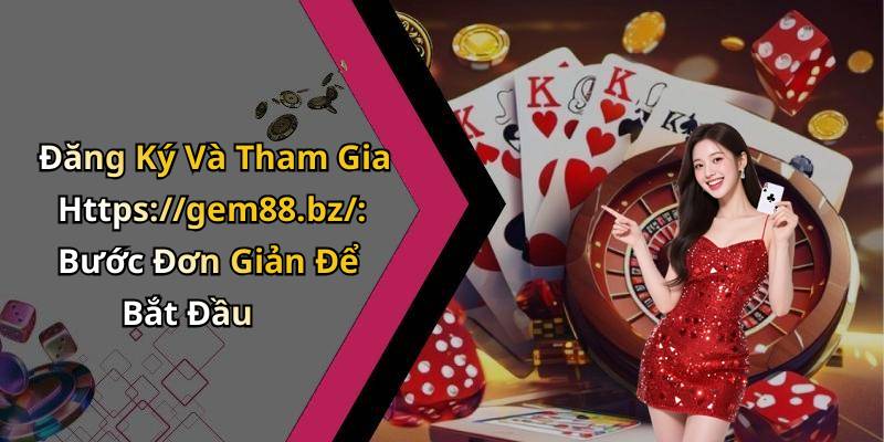 Đăng Ký Và Tham Gia Https://gem88.bz/: Bước Đơn Giản Để Bắt Đầu