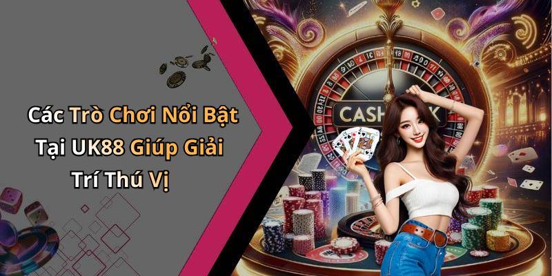 Các Trò Chơi Nổi Bật Tại UK88 Giúp Giải Trí Thú Vị