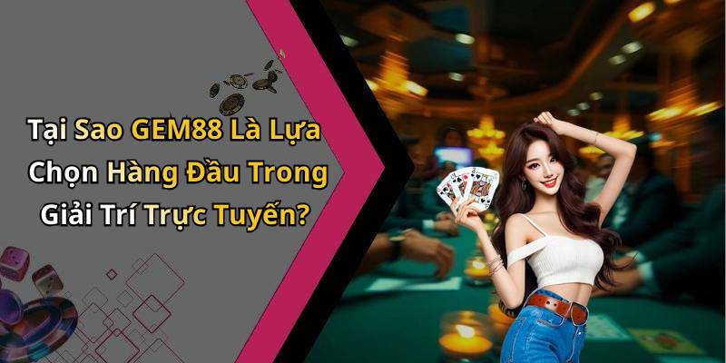 Tại Sao GEM88 Là Lựa Chọn Hàng Đầu Trong Giải Trí Trực Tuyến?