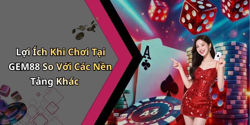 Lợi Ích Khi Chơi Tại GEM88 So Với Các Nền Tảng Khác