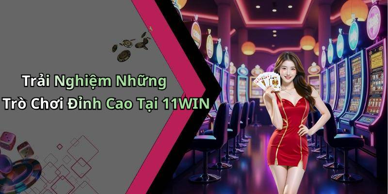 Trải Nghiệm Những Trò Chơi Đỉnh Cao Tại 11WIN