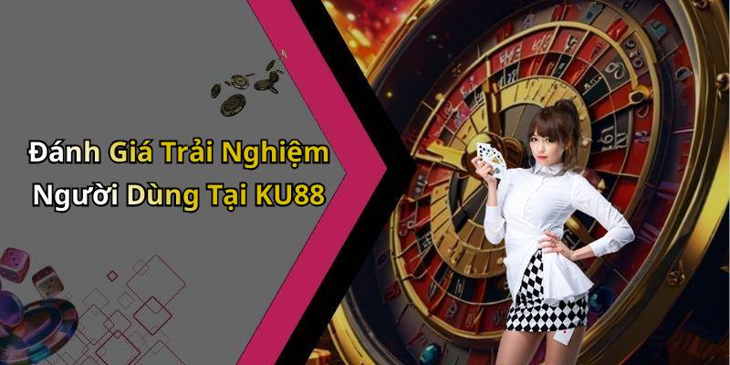 Đánh Giá Trải Nghiệm Người Dùng Tại KU88