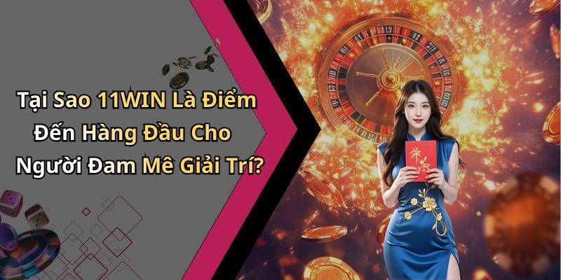 Tại Sao 11WIN Là Điểm Đến Hàng Đầu Cho Người Đam Mê Giải Trí?