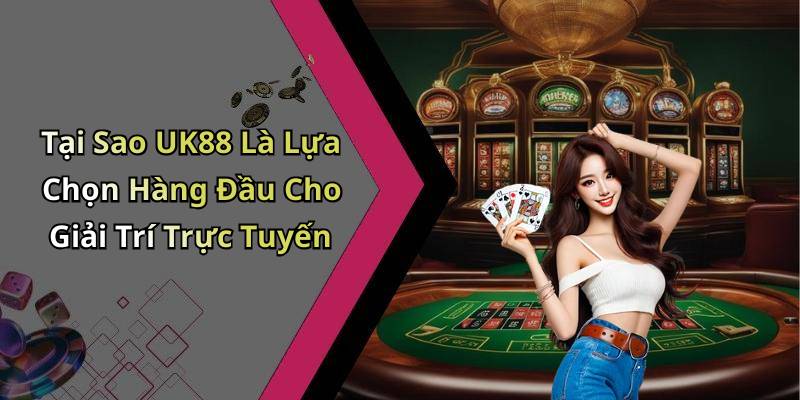 Tại Sao UK88 Là Lựa Chọn Hàng Đầu Cho Giải Trí Trực Tuyến