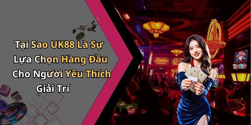 Tại Sao UK88 Là Sự Lựa Chọn Hàng Đầu Cho Người Yêu Thích Giải Trí