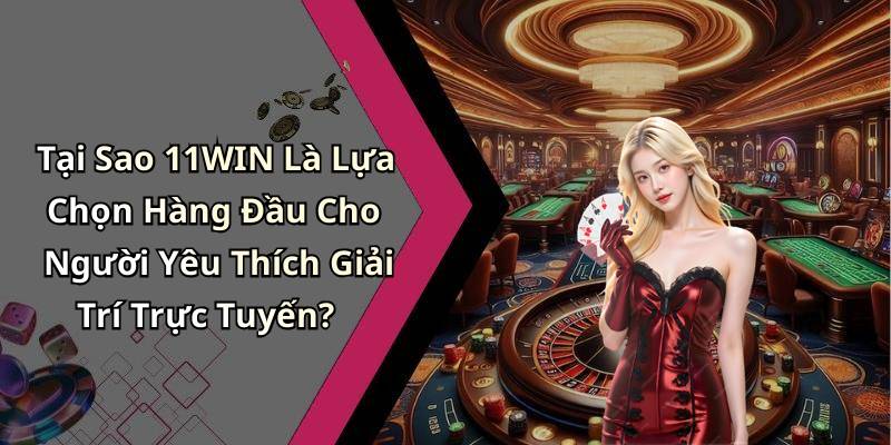 Tại Sao 11WIN Là Lựa Chọn Hàng Đầu Cho Người Yêu Thích Giải Trí Trực Tuyến?