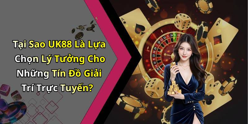 Tại Sao UK88 Là Lựa Chọn Lý Tưởng Cho Những Tín Đồ Giải Trí Trực Tuyến?