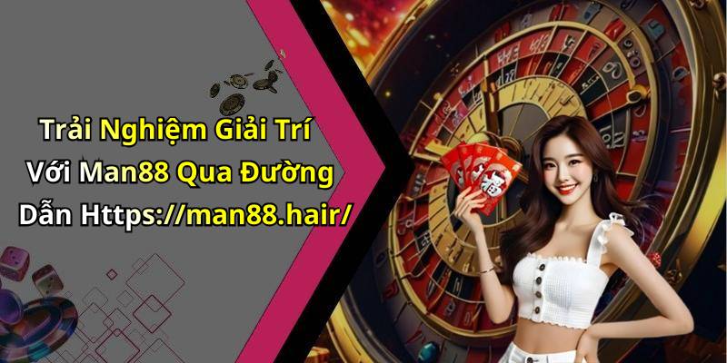 Trải Nghiệm Giải Trí Với Man88 Qua Đường Dẫn Https://man88.hair/