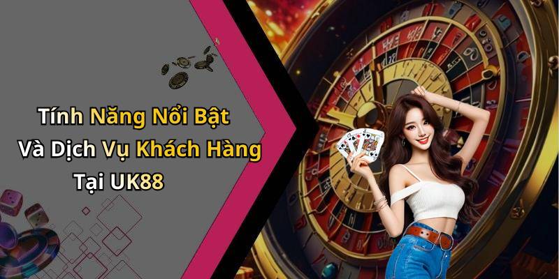 Tính Năng Nổi Bật Và Dịch Vụ Khách Hàng Tại UK88