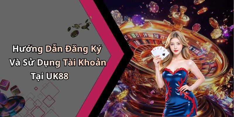 Hướng Dẫn Đăng Ký Và Sử Dụng Tài Khoản Tại UK88