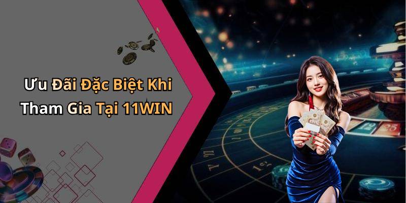 Ưu Đãi Đặc Biệt Khi Tham Gia Tại 11WIN