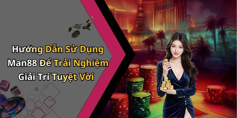 Hướng Dẫn Sử Dụng Man88 Để Trải Nghiệm Giải Trí Tuyệt Vời