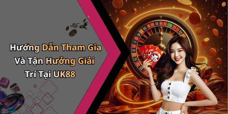 Hướng Dẫn Tham Gia Và Tận Hưởng Giải Trí Tại UK88