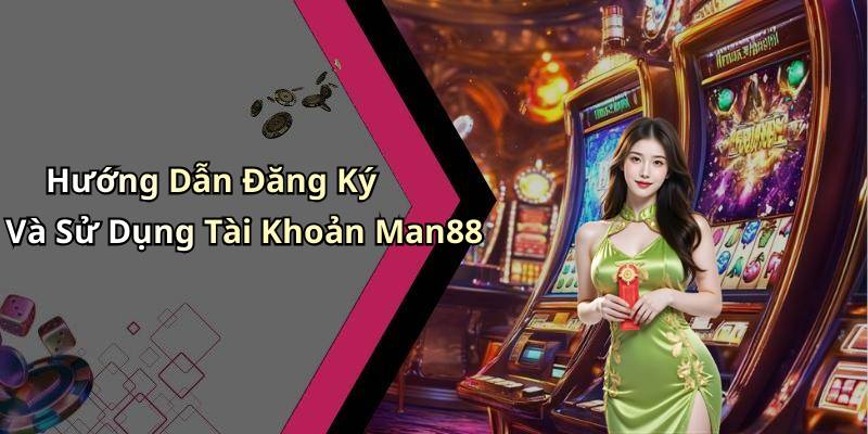 Hướng Dẫn Đăng Ký Và Sử Dụng Tài Khoản Man88