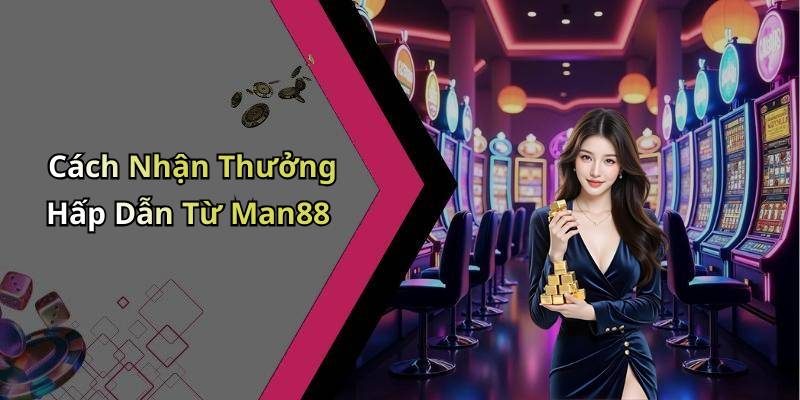 Cách Nhận Thưởng Hấp Dẫn Từ Man88