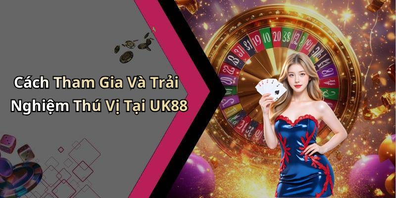 Cách Tham Gia Và Trải Nghiệm Thú Vị Tại UK88