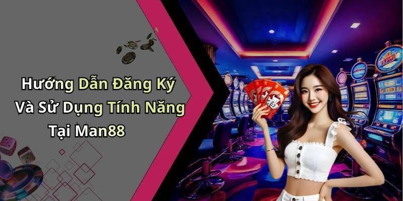 Hướng Dẫn Đăng Ký Và Sử Dụng Tính Năng Tại Man88