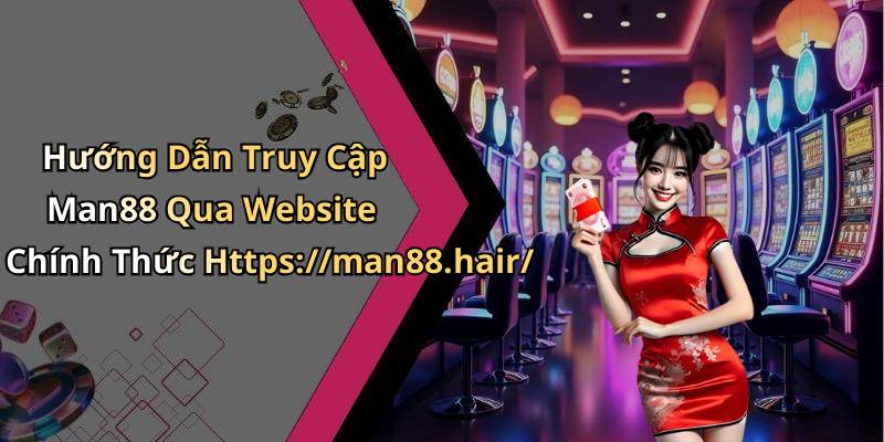Hướng Dẫn Truy Cập Man88 Qua Website Chính Thức Https://man88.hair/