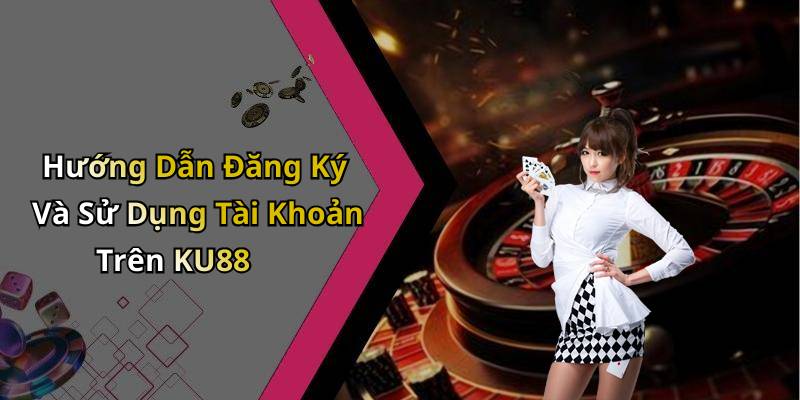 Hướng Dẫn Đăng Ký Và Sử Dụng Tài Khoản Trên KU88