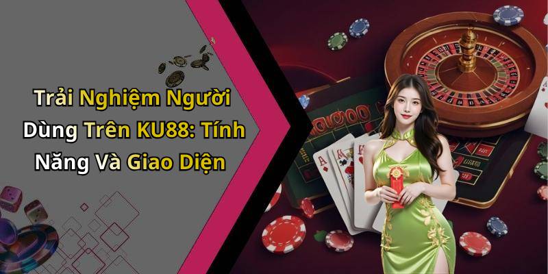 Trải Nghiệm Người Dùng Trên KU88: Tính Năng Và Giao Diện