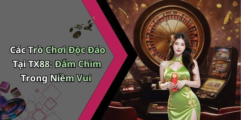 Các Trò Chơi Độc Đáo Tại TX88: Đắm Chìm Trong Niềm Vui