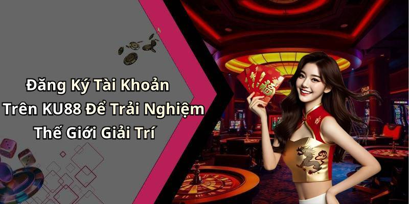 Đăng Ký Tài Khoản Trên KU88 Để Trải Nghiệm Thế Giới Giải Trí