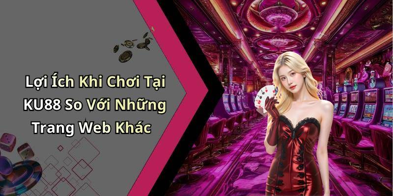 Lợi Ích Khi Chơi Tại KU88 So Với Những Trang Web Khác